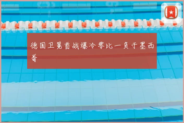 德国卫冕首战爆冷零比一负于墨西哥