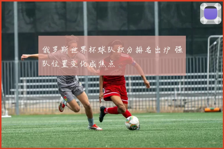 俄罗斯世界杯球队积分排名出炉 强队位置变化成焦点