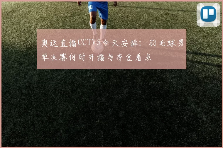 奥运直播CCTV5今天安排:羽毛球男单决赛何时开播与夺金看点