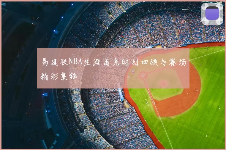 易建联NBA生涯高光时刻回顾与赛场精彩集锦