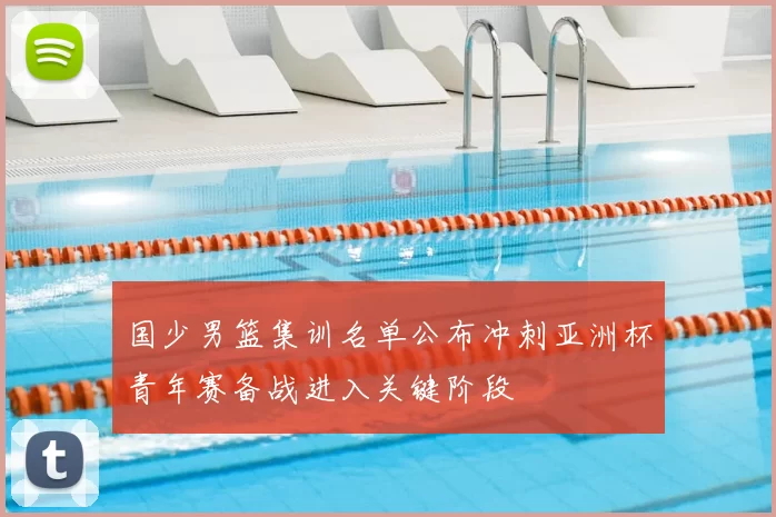 国少男篮集训名单公布冲刺亚洲杯青年赛备战进入关键阶段