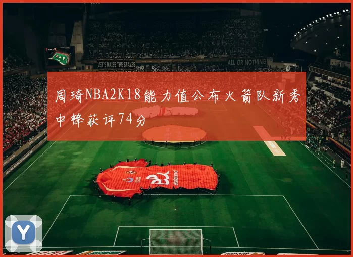 周琦NBA2K18能力值公布火箭队新秀中锋获评74分