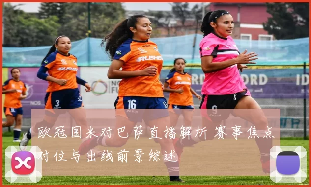 欧冠国米对巴萨直播解析 赛事焦点对位与出线前景综述