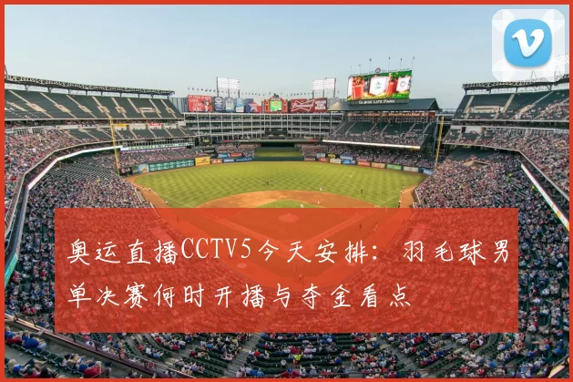 奥运直播CCTV5今天安排:羽毛球男单决赛何时开播与夺金看点