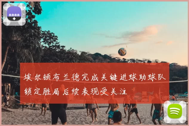 埃尔顿布兰德完成关键进球助球队锁定胜局后续表现受关注