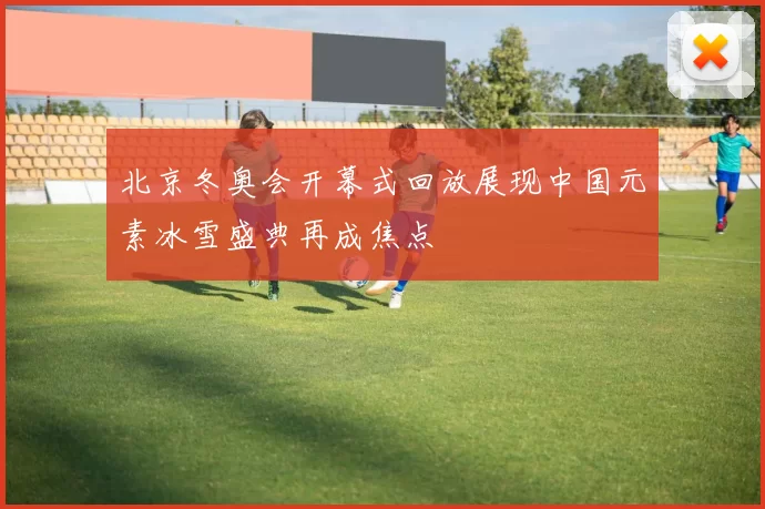 北京冬奥会开幕式回放展现中国元素冰雪盛典再成焦点