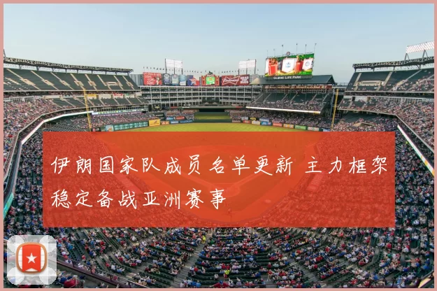 伊朗国家队成员名单更新 主力框架稳定备战亚洲赛事