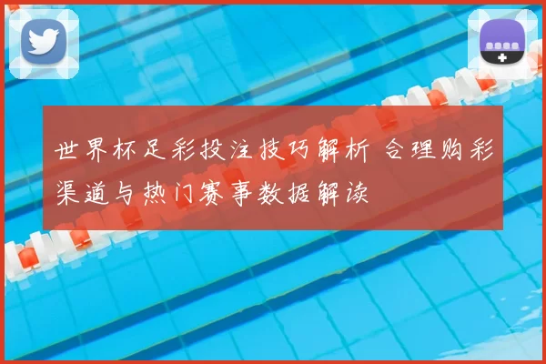 世界杯足彩投注技巧解析 合理购彩渠道与热门赛事数据解读