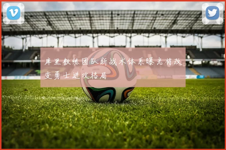 库里教练团队新战术体系曝光将改变勇士进攻格局