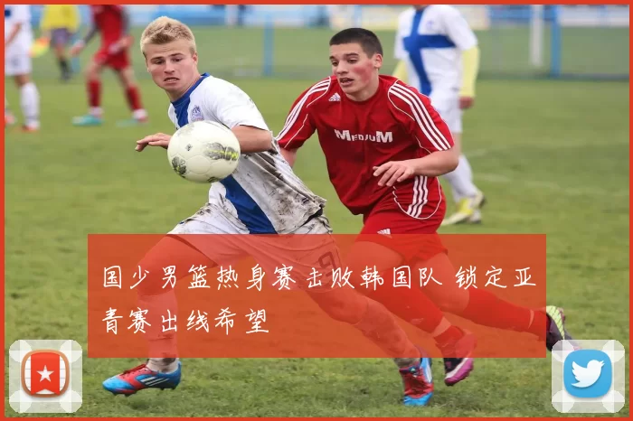 国少男篮热身赛击败韩国队 锁定亚青赛出线希望