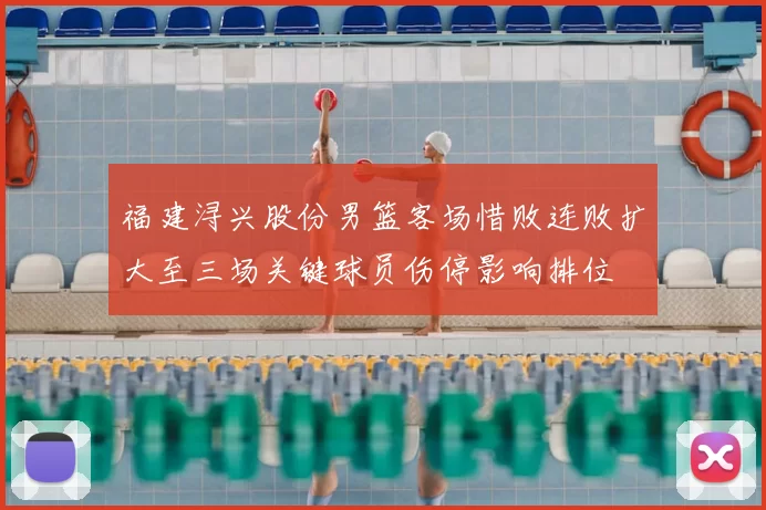 福建浔兴股份男篮客场惜败连败扩大至三场关键球员伤停影响排位