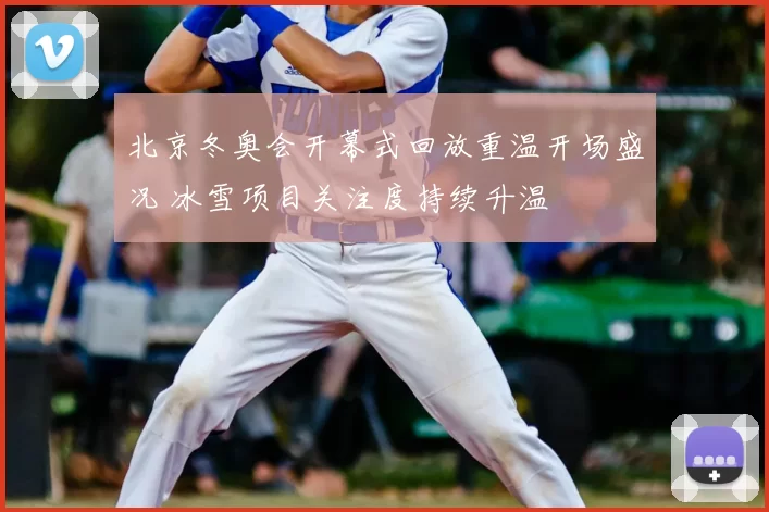 北京冬奥会开幕式回放重温开场盛况 冰雪项目关注度持续升温