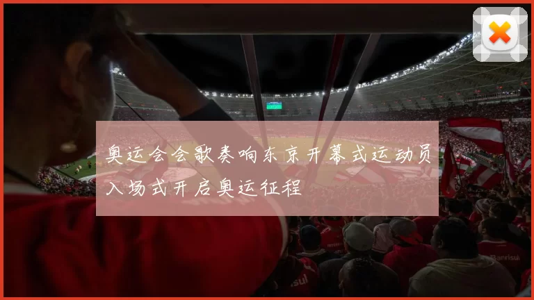 奥运会会歌奏响东京开幕式运动员入场式开启奥运征程