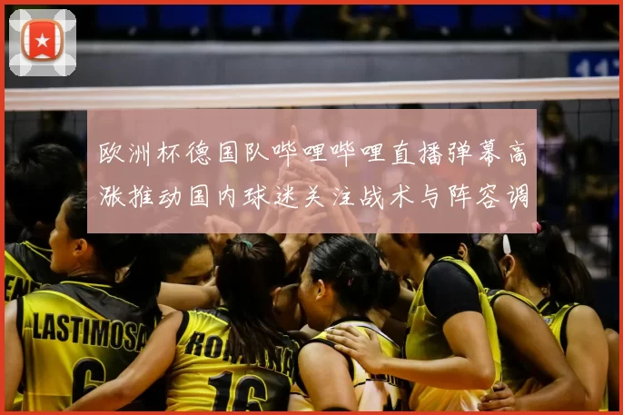 欧洲杯德国队哔哩哔哩直播弹幕高涨推动国内球迷关注战术与阵容调整
