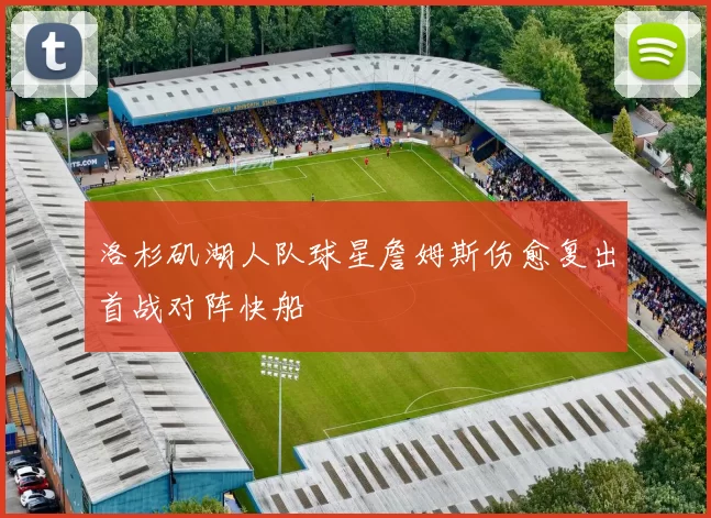 洛杉矶湖人队球星詹姆斯伤愈复出首战对阵快船