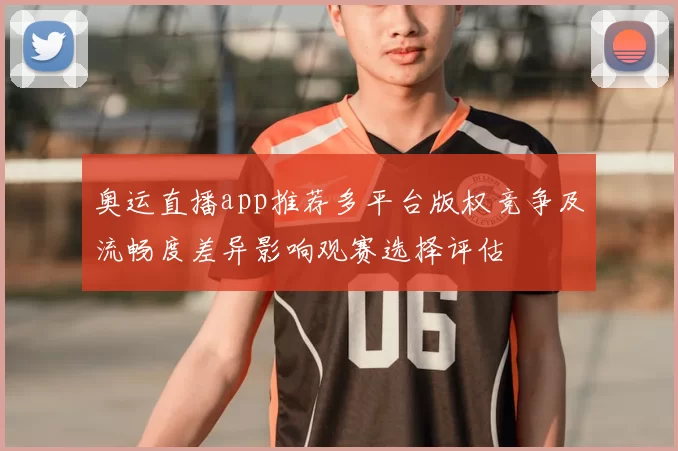 奥运直播app推荐多平台版权竞争及流畅度差异影响观赛选择评估