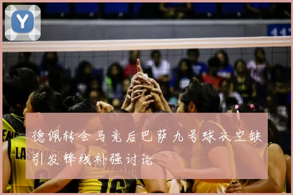 德佩转会马竞后巴萨九号球衣空缺引发锋线补强讨论