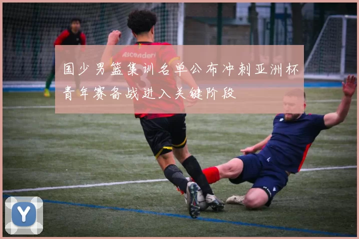 国少男篮集训名单公布冲刺亚洲杯青年赛备战进入关键阶段