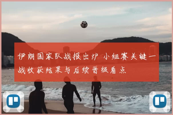 伊朗国家队战报出炉 小组赛关键一战收获结果与后续晋级看点