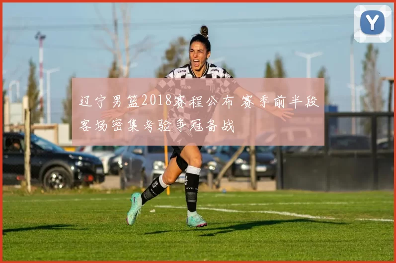 辽宁男篮2018赛程公布 赛季前半段客场密集考验争冠备战