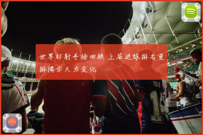 世界杯射手榜回顾 上届进球排名重排揭示火力变化