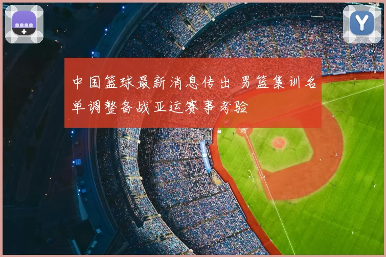 中国篮球最新消息传出 男篮集训名单调整备战亚运赛事考验