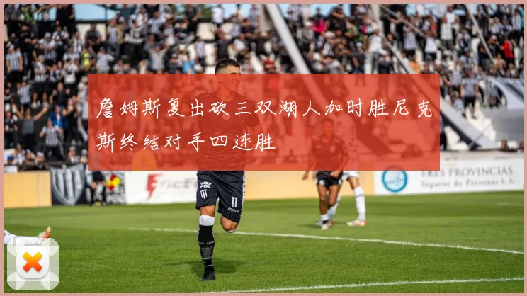 詹姆斯复出砍三双湖人加时胜尼克斯终结对手四连胜