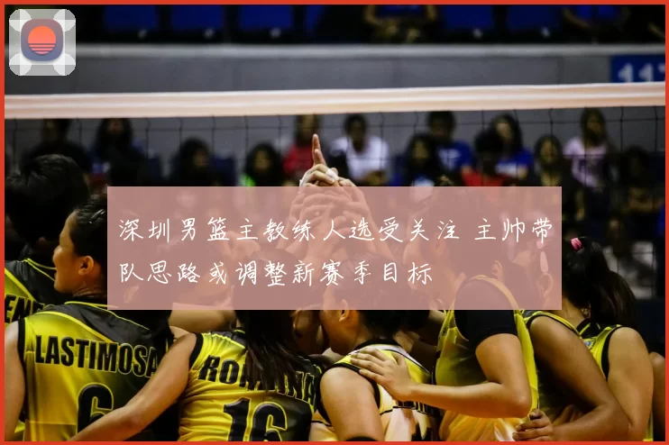 深圳男篮主教练人选受关注 主帅带队思路或调整新赛季目标