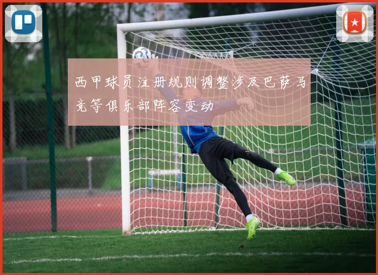 西甲球员注册规则调整涉及巴萨马竞等俱乐部阵容变动