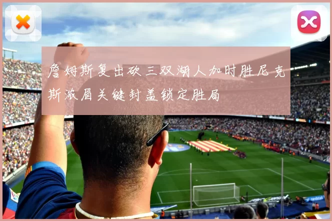 詹姆斯复出砍三双湖人加时胜尼克斯浓眉关键封盖锁定胜局