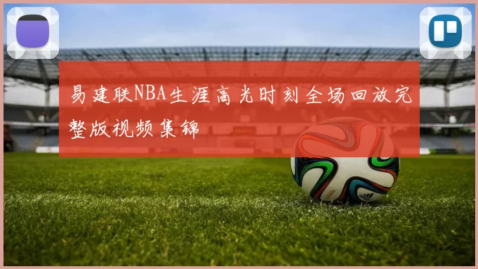 易建联NBA生涯高光时刻全场回放完整版视频集锦