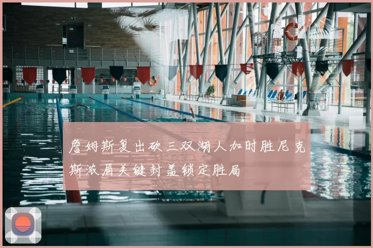 詹姆斯复出砍三双湖人加时胜尼克斯浓眉关键封盖锁定胜局