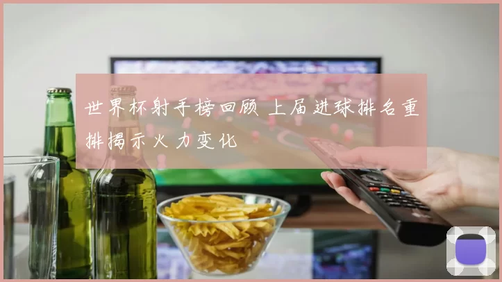 世界杯射手榜回顾 上届进球排名重排揭示火力变化