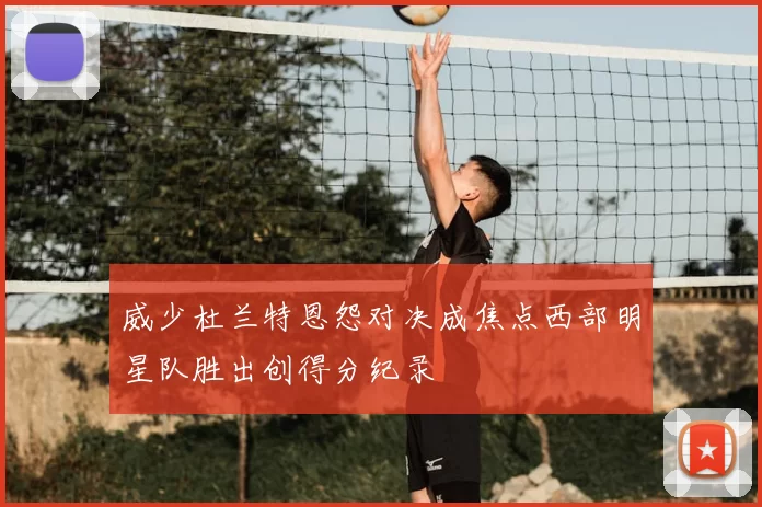 威少杜兰特恩怨对决成焦点西部明星队胜出创得分纪录