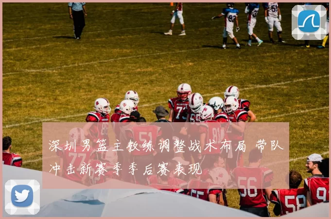 深圳男篮主教练调整战术布局 带队冲击新赛季季后赛表现