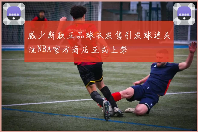 威少新款正品球衣发售引发球迷关注NBA官方商店正式上架