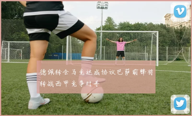 德佩转会马竞达成协议巴萨前锋将转战西甲竞争对手