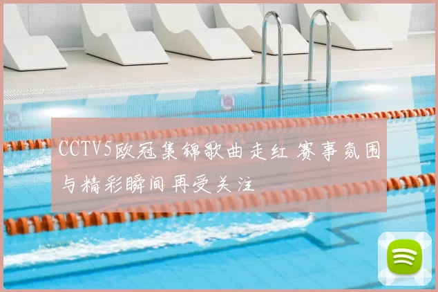 CCTV5欧冠集锦歌曲走红 赛事氛围与精彩瞬间再受关注