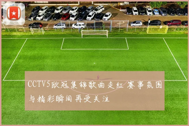 CCTV5欧冠集锦歌曲走红 赛事氛围与精彩瞬间再受关注