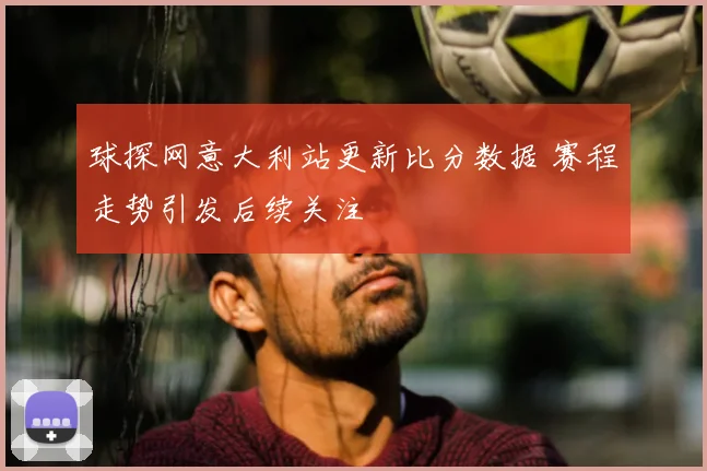 球探网意大利站更新比分数据 赛程走势引发后续关注