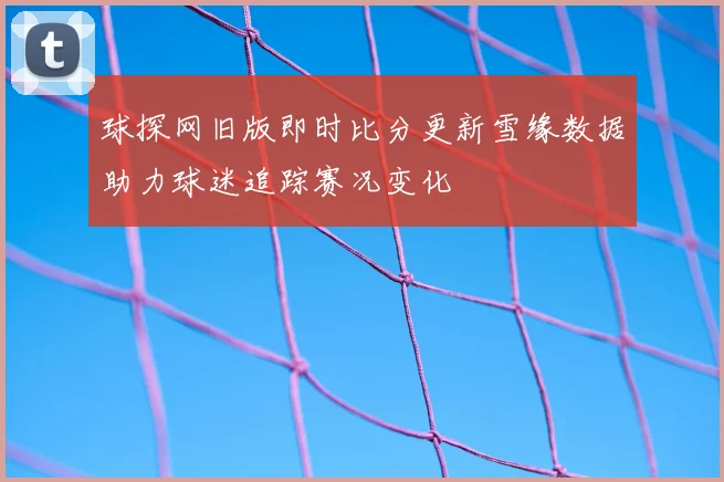 球探网旧版即时比分更新雪缘数据助力球迷追踪赛况变化