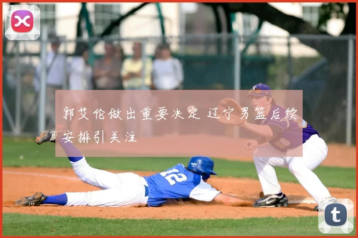 郭艾伦做出重要决定 辽宁男篮后续安排引关注