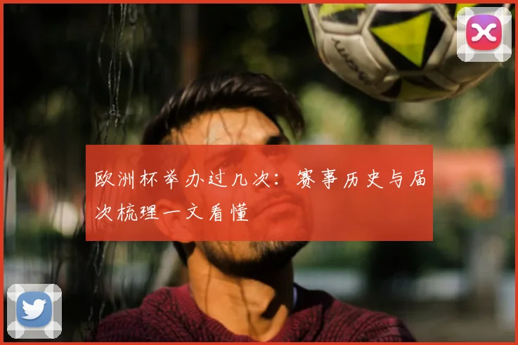 欧洲杯举办过几次：赛事历史与届次梳理一文看懂