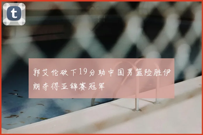 郭艾伦砍下19分助中国男篮险胜伊朗夺得亚锦赛冠军