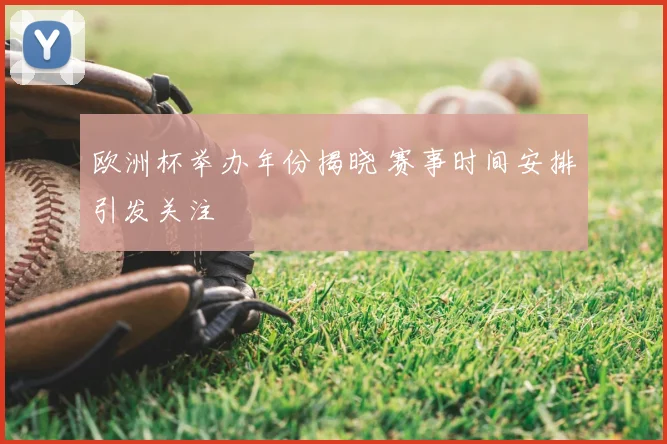 欧洲杯举办年份揭晓 赛事时间安排引发关注