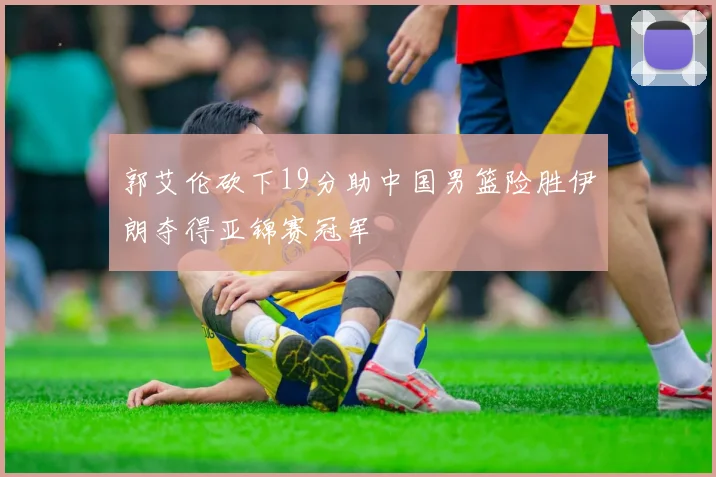 郭艾伦砍下19分助中国男篮险胜伊朗夺得亚锦赛冠军