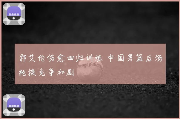 郭艾伦伤愈回归训练 中国男篮后场轮换竞争加剧