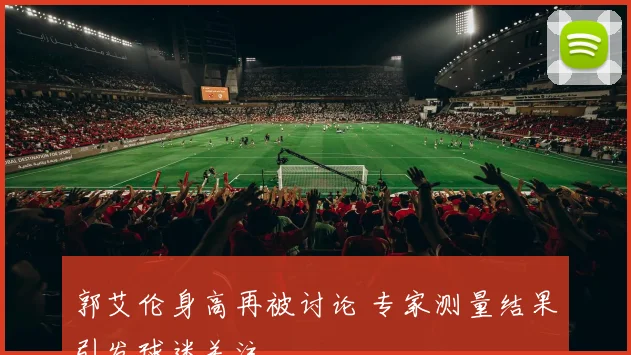 郭艾伦身高再被讨论 专家测量结果引发球迷关注