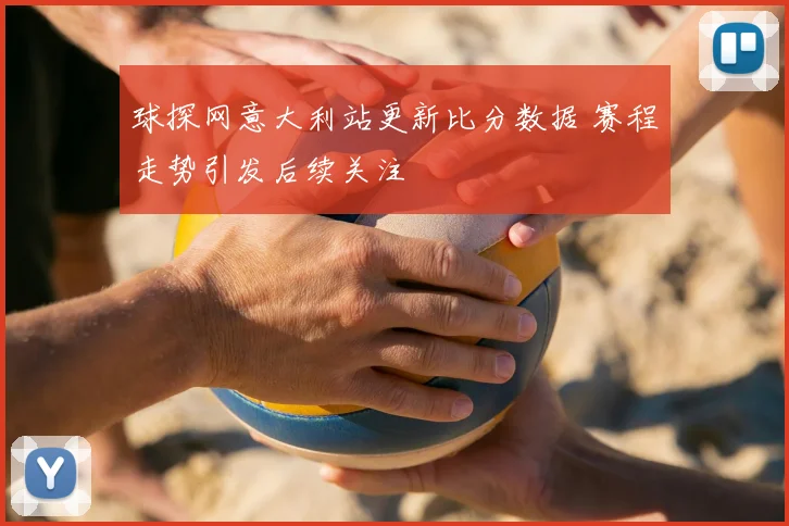 球探网意大利站更新比分数据 赛程走势引发后续关注