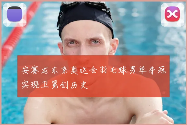 安赛龙东京奥运会羽毛球男单夺冠实现卫冕创历史